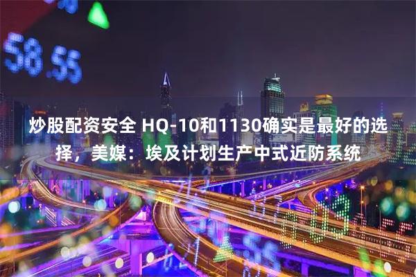 炒股配资安全 HQ-10和1130确实是最好的选择，美媒：埃及计划生产中式近防系统