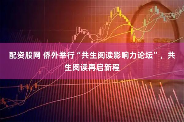 配资股网 侨外举行“共生阅读影响力论坛”,共生阅读再启新程