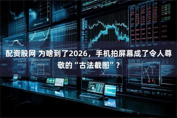 配资股网 为啥到了2026,手机拍屏幕成了令人尊敬的“古法截图”?