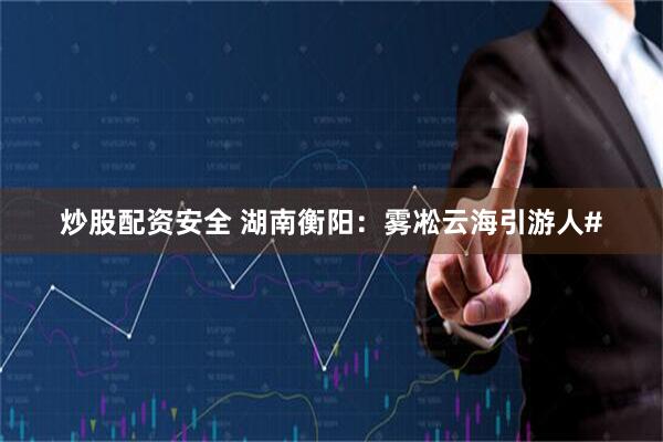 炒股配资安全 湖南衡阳：雾凇云海引游人#