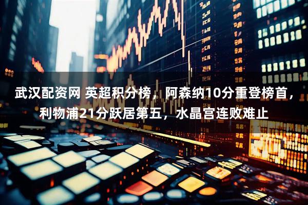 武汉配资网 英超积分榜，阿森纳10分重登榜首，利物浦21分跃居第五，水晶宫连败难止