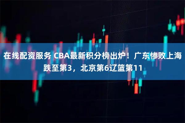 在线配资服务 CBA最新积分榜出炉!广东惨败上海跌至第3,北京第6辽篮第11