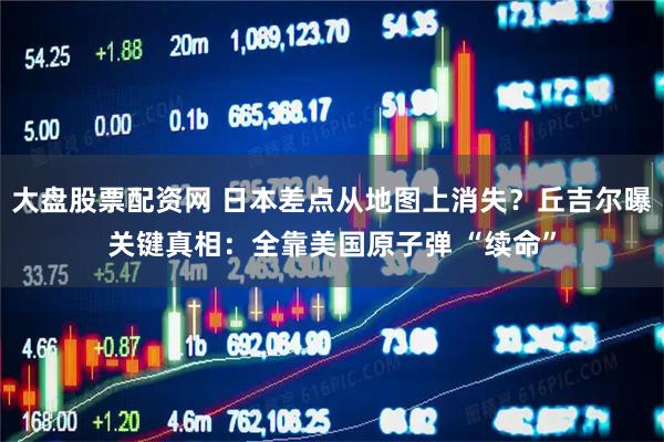 大盘股票配资网 日本差点从地图上消失?丘吉尔曝关键真相:全靠美国原子弹 “续命”