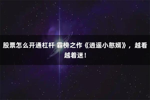 股票怎么开通杠杆 霸榜之作《逍遥小憨婿》，越看越着迷！