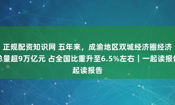 正规配资知识网 五年来，成渝地区双城经济圈经济总量超9万亿元 占全国比重升至6.5%左右｜一起读报告