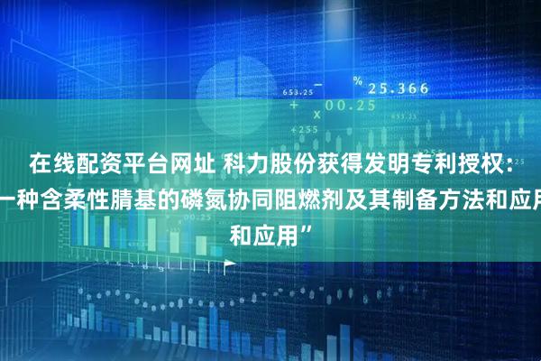 在线配资平台网址 科力股份获得发明专利授权：“一种含柔性腈基的磷氮协同阻燃剂及其制备方法和应用”