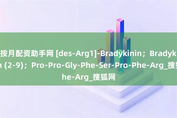 按月配资助手网 [des-Arg1]-Bradykinin；Bradykinin (2-9)；Pro-Pro-Gly-Phe-Ser-Pro-Phe-Arg_搜狐网