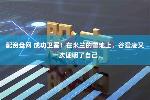 配资盘网 成功卫冕！在米兰的雪地上，谷爱凌又一次证明了自己