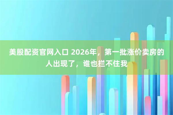 美股配资官网入口 2026年，第一批涨价卖房的人出现了，谁也拦不住我