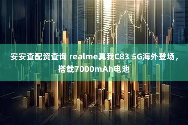 安安查配资查询 realme真我C83 5G海外登场，搭载7000mAh电池