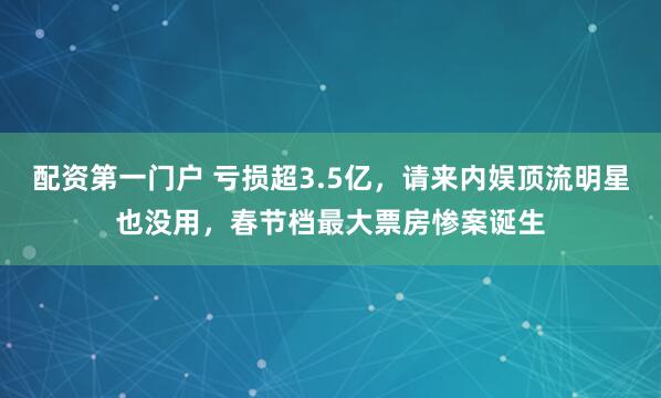 配资第一门户 亏损超3.5亿,请来内娱顶流明星也没用,春节档最大票房惨案诞生