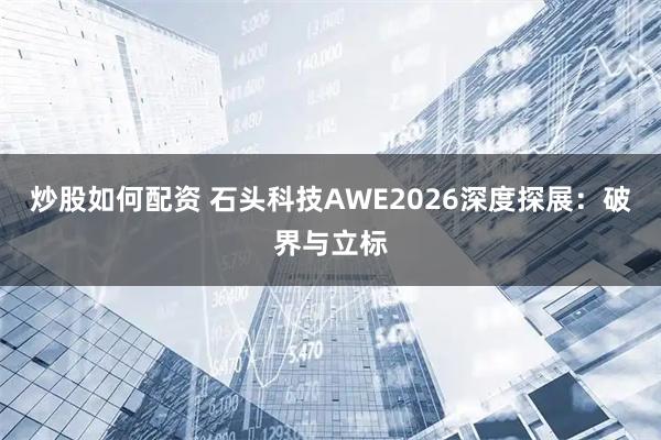 炒股如何配资 石头科技AWE2026深度探展:破界与立标