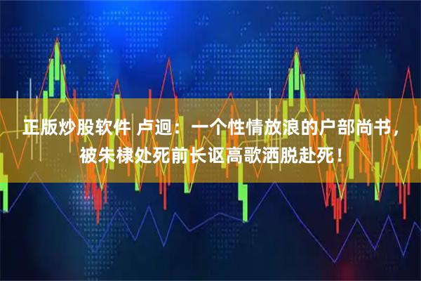 正版炒股软件 卢迥:一个性情放浪的户部尚书,被朱棣处死前长讴高歌洒脱赴死!