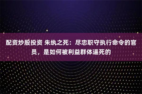 配资炒股投资 朱纨之死:尽忠职守执行命令的官员,是如何被利益群体逼死的
