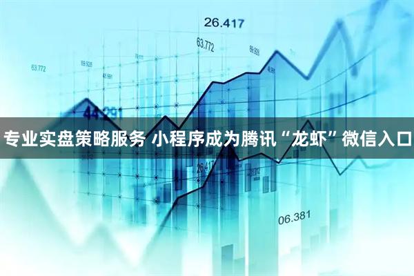 专业实盘策略服务 小程序成为腾讯“龙虾”微信入口