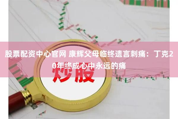 股票配资中心官网 康辉父母临终遗言刺痛:丁克20年终成心中永远的痛