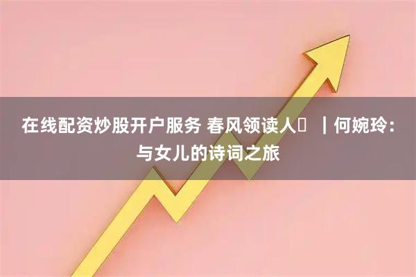 在线配资炒股开户服务 春风领读人⑭|何婉玲:与女儿的诗词之旅