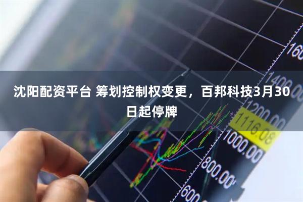 沈阳配资平台 筹划控制权变更，百邦科技3月30日起停牌