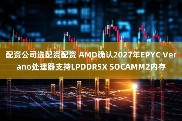 配资公司选配资配资 AMD确认2027年EPYC Verano处理器支持LPDDR5X SOCAMM2内存