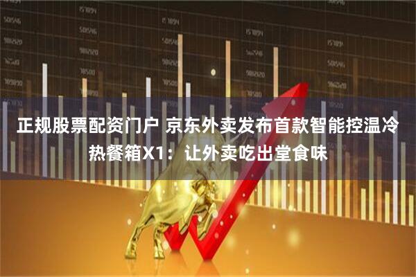 正规股票配资门户 京东外卖发布首款智能控温冷热餐箱X1：让外卖吃出堂食味