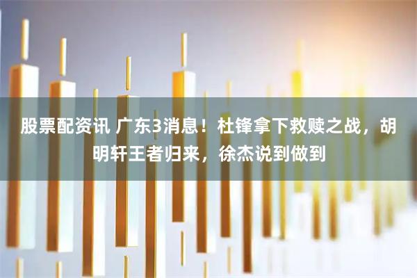 股票配资讯 广东3消息！杜锋拿下救赎之战，胡明轩王者归来，徐杰说到做到