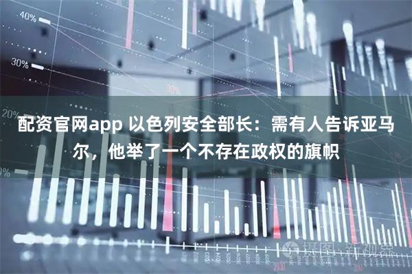 配资官网app 以色列安全部长：需有人告诉亚马尔，他举了一个不存在政权的旗帜
