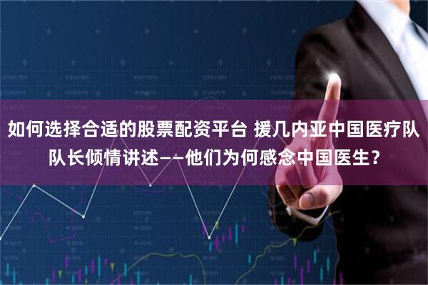 如何选择合适的股票配资平台 援几内亚中国医疗队队长倾情讲述——他们为何感念中国医生？