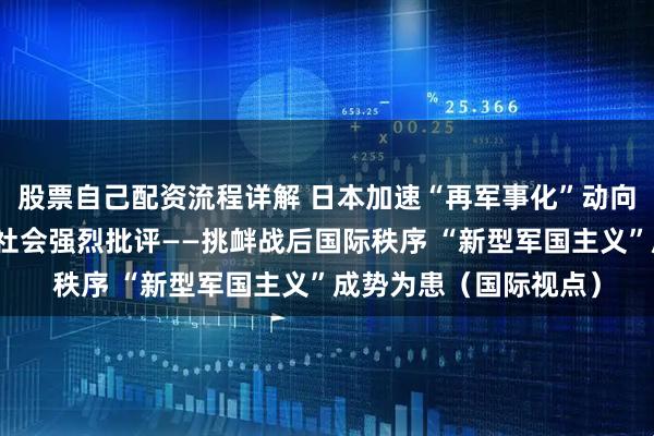 股票自己配资流程详解 日本加速“再军事化”动向引发日本国内和国际社会强烈批评——挑衅战后国际秩序 “新型军国主义”成势为患（国际视点）