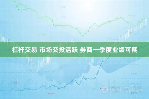 杠杆交易 市场交投活跃 券商一季度业绩可期