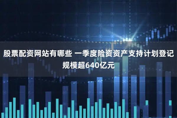 股票配资网站有哪些 一季度险资资产支持计划登记规模超640亿元