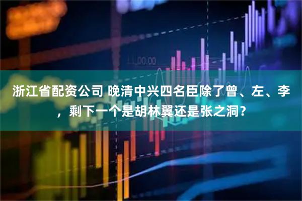 浙江省配资公司 晚清中兴四名臣除了曾、左、李,剩下一个是胡林翼还是张之洞?