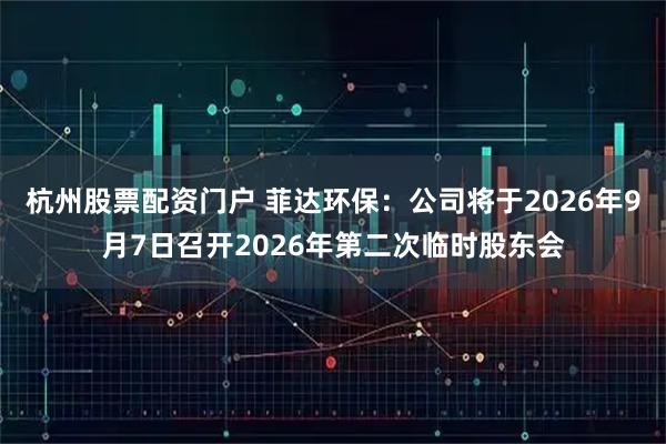 杭州股票配资门户 菲达环保：公司将于2026年9月7日召开2026年第二次临时股东会