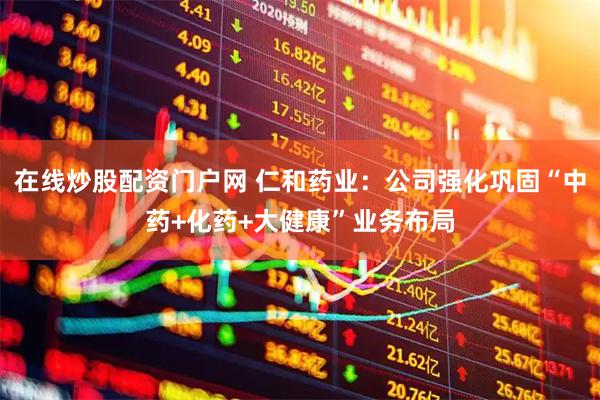 在线炒股配资门户网 仁和药业：公司强化巩固“中药+化药+大健康”业务布局
