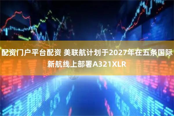 配资门户平台配资 美联航计划于2027年在五条国际新航线上部署A321XLR