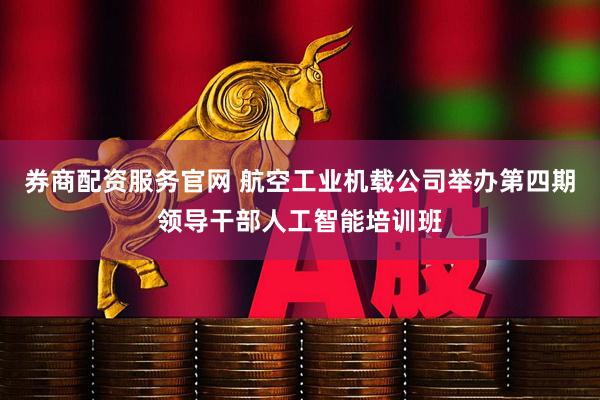 券商配资服务官网 航空工业机载公司举办第四期领导干部人工智能培训班